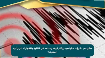 «قياس دقيق» مقياس ريختر كيف يساعد في التنبؤ بالكوارث الزلزالية المقبلة؟